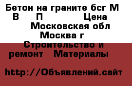Бетон на граните бсг М300 В22.5 П3 F200 W6 › Цена ­ 2 400 - Московская обл., Москва г. Строительство и ремонт » Материалы   